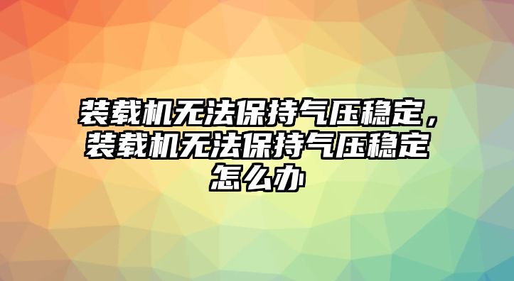 裝載機無法保持氣壓穩(wěn)定，裝載機無法保持氣壓穩(wěn)定怎么辦