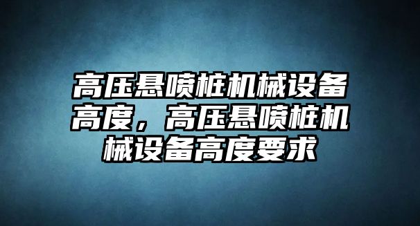 高壓懸噴樁機械設(shè)備高度，高壓懸噴樁機械設(shè)備高度要求