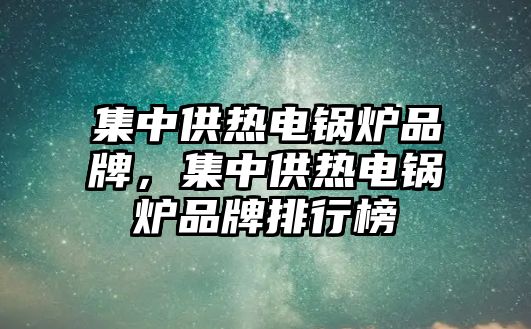 集中供熱電鍋爐品牌，集中供熱電鍋爐品牌排行榜