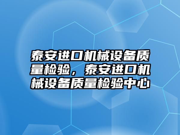 泰安進口機械設(shè)備質(zhì)量檢驗，泰安進口機械設(shè)備質(zhì)量檢驗中心