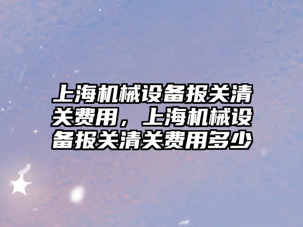 上海機械設備報關清關費用，上海機械設備報關清關費用多少