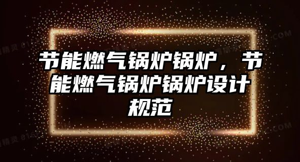 節(jié)能燃?xì)忮仩t鍋爐，節(jié)能燃?xì)忮仩t鍋爐設(shè)計(jì)規(guī)范