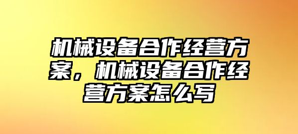 機(jī)械設(shè)備合作經(jīng)營方案，機(jī)械設(shè)備合作經(jīng)營方案怎么寫