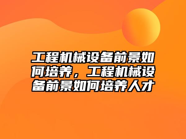 工程機械設(shè)備前景如何培養(yǎng)，工程機械設(shè)備前景如何培養(yǎng)人才