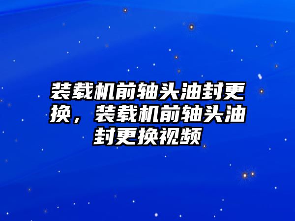 裝載機(jī)前軸頭油封更換，裝載機(jī)前軸頭油封更換視頻