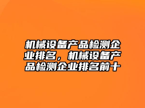 機械設備產(chǎn)品檢測企業(yè)排名，機械設備產(chǎn)品檢測企業(yè)排名前十