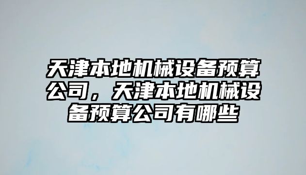 天津本地機(jī)械設(shè)備預(yù)算公司，天津本地機(jī)械設(shè)備預(yù)算公司有哪些