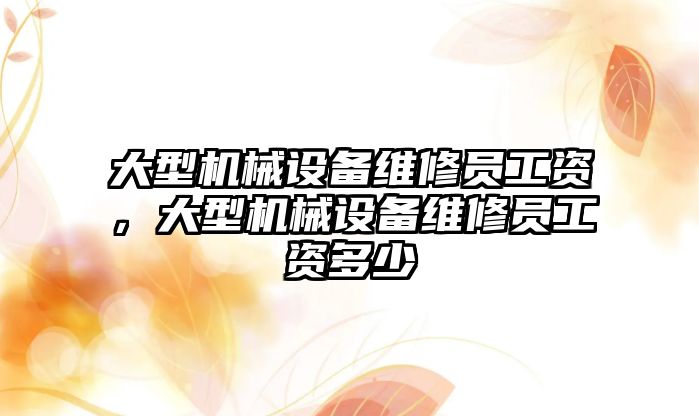 大型機械設(shè)備維修員工資，大型機械設(shè)備維修員工資多少