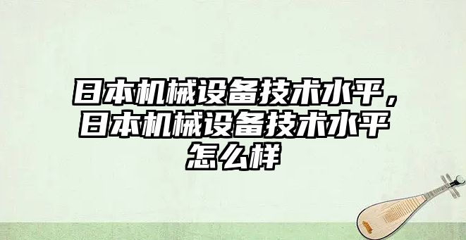 日本機械設備技術水平，日本機械設備技術水平怎么樣