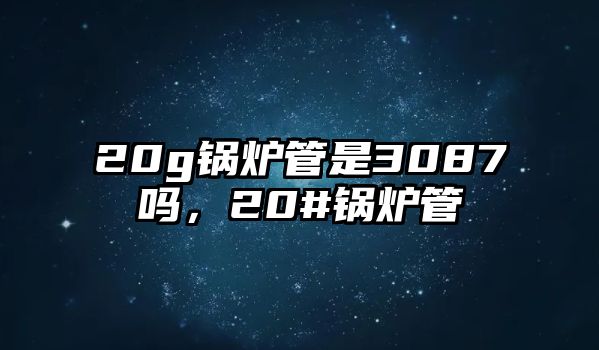 20g鍋爐管是3087嗎，20#鍋爐管