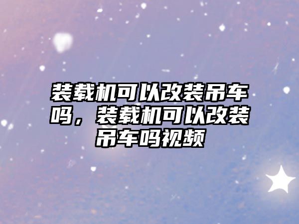 裝載機可以改裝吊車嗎，裝載機可以改裝吊車嗎視頻