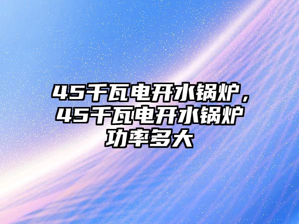 45千瓦電開水鍋爐，45千瓦電開水鍋爐功率多大