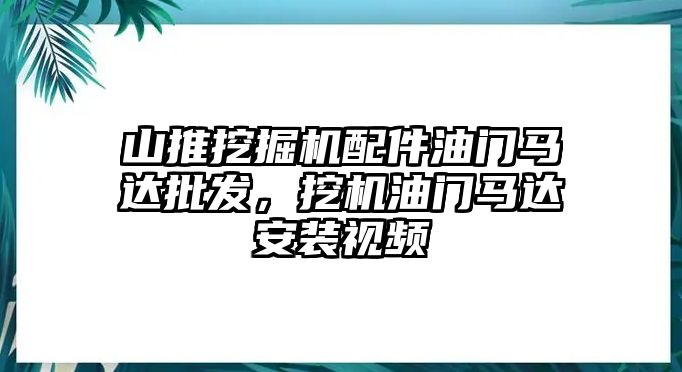 山推挖掘機配件油門馬達批發(fā)，挖機油門馬達安裝視頻