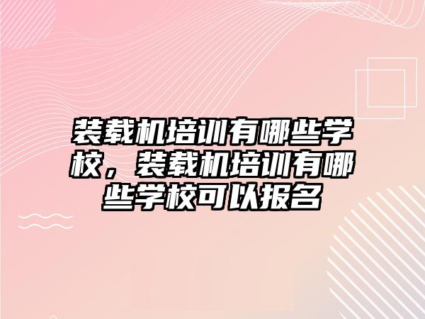 裝載機培訓有哪些學校，裝載機培訓有哪些學?？梢詧竺?/>	
								</i>
								<p class=