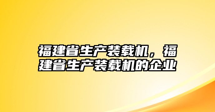 福建省生產(chǎn)裝載機，福建省生產(chǎn)裝載機的企業(yè)