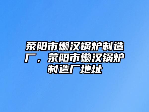 滎陽市懶漢鍋爐制造廠，滎陽市懶漢鍋爐制造廠地址