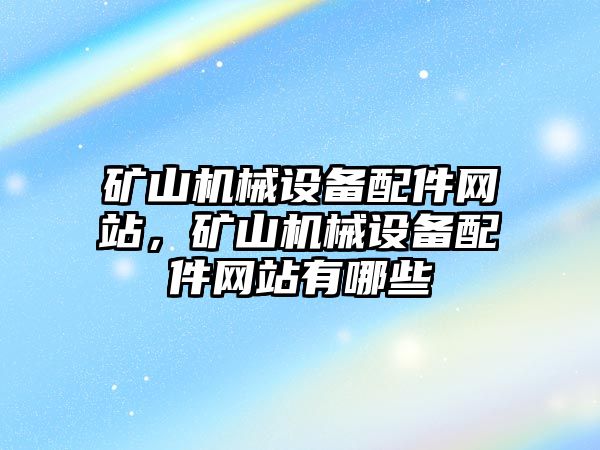 礦山機械設(shè)備配件網(wǎng)站，礦山機械設(shè)備配件網(wǎng)站有哪些