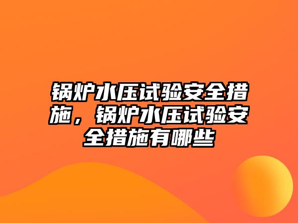 鍋爐水壓試驗(yàn)安全措施，鍋爐水壓試驗(yàn)安全措施有哪些