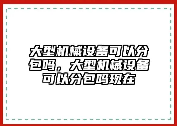 大型機械設(shè)備可以分包嗎，大型機械設(shè)備可以分包嗎現(xiàn)在