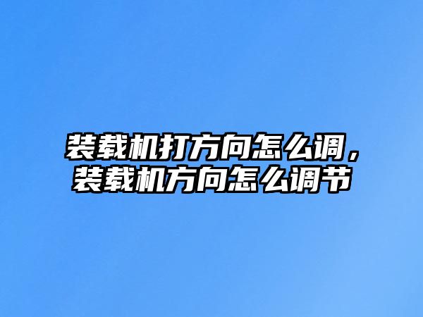 裝載機(jī)打方向怎么調(diào)，裝載機(jī)方向怎么調(diào)節(jié)