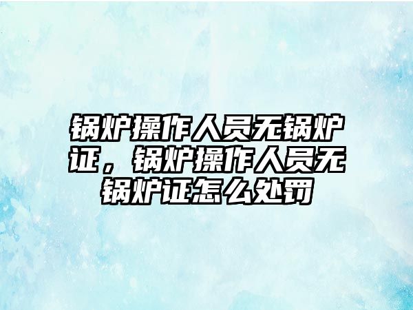 鍋爐操作人員無鍋爐證，鍋爐操作人員無鍋爐證怎么處罰