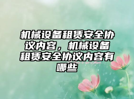 機械設(shè)備租賃安全協(xié)議內(nèi)容，機械設(shè)備租賃安全協(xié)議內(nèi)容有哪些