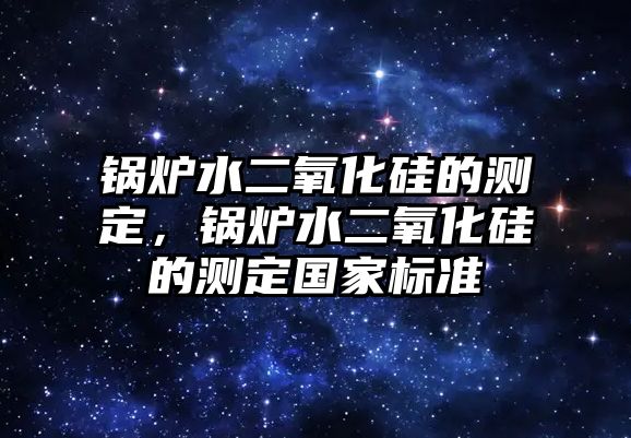 鍋爐水二氧化硅的測定，鍋爐水二氧化硅的測定國家標(biāo)準(zhǔn)