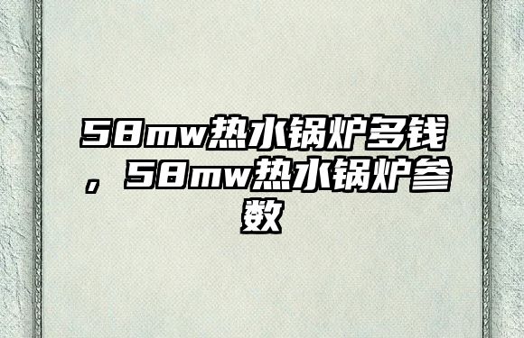 58mw熱水鍋爐多錢，58mw熱水鍋爐參數(shù)