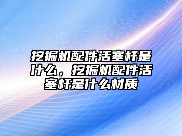 挖掘機配件活塞桿是什么，挖掘機配件活塞桿是什么材質(zhì)