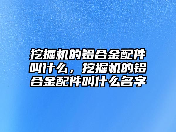 挖掘機的鋁合金配件叫什么，挖掘機的鋁合金配件叫什么名字