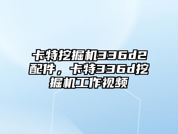 卡特挖掘機(jī)336d2配件，卡特336d挖掘機(jī)工作視頻