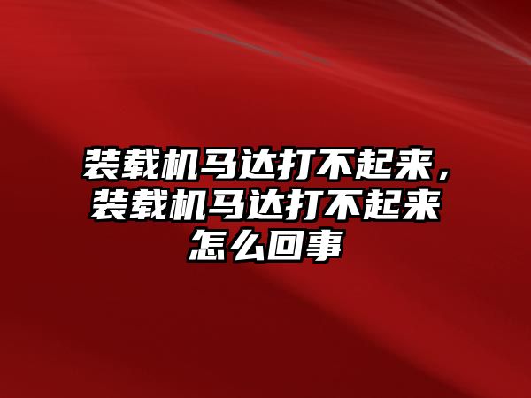 裝載機(jī)馬達(dá)打不起來(lái)，裝載機(jī)馬達(dá)打不起來(lái)怎么回事