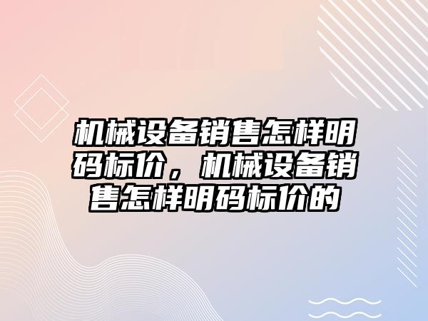 機械設(shè)備銷售怎樣明碼標(biāo)價，機械設(shè)備銷售怎樣明碼標(biāo)價的