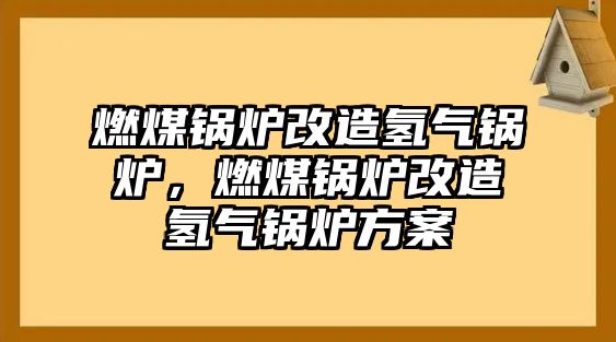 燃煤鍋爐改造氫氣鍋爐，燃煤鍋爐改造氫氣鍋爐方案