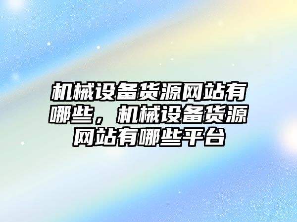 機(jī)械設(shè)備貨源網(wǎng)站有哪些，機(jī)械設(shè)備貨源網(wǎng)站有哪些平臺(tái)