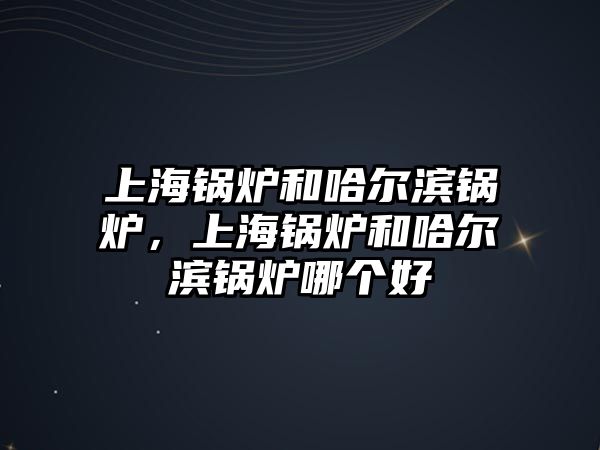 上海鍋爐和哈爾濱鍋爐，上海鍋爐和哈爾濱鍋爐哪個(gè)好