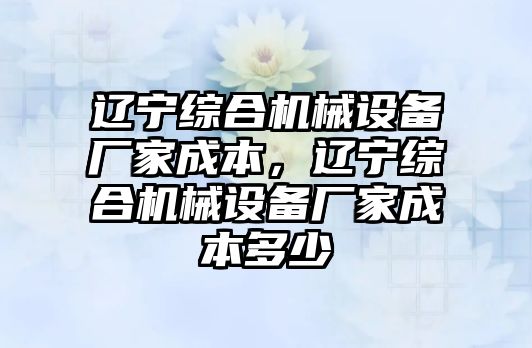 遼寧綜合機(jī)械設(shè)備廠家成本，遼寧綜合機(jī)械設(shè)備廠家成本多少