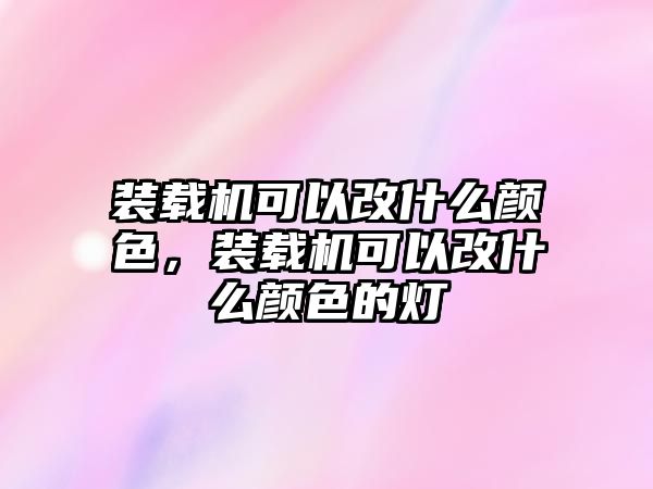 裝載機(jī)可以改什么顏色，裝載機(jī)可以改什么顏色的燈