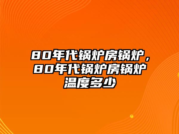 80年代鍋爐房鍋爐，80年代鍋爐房鍋爐溫度多少