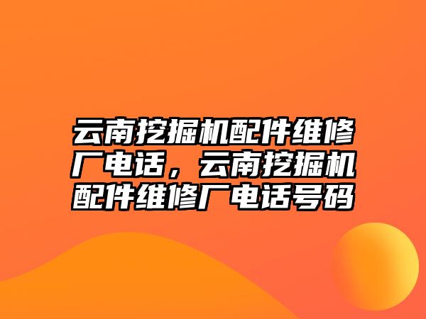 云南挖掘機(jī)配件維修廠電話，云南挖掘機(jī)配件維修廠電話號(hào)碼