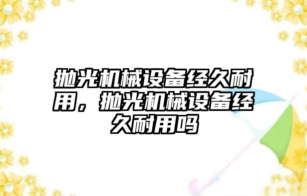 拋光機械設備經(jīng)久耐用，拋光機械設備經(jīng)久耐用嗎