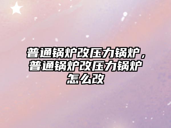 普通鍋爐改壓力鍋爐，普通鍋爐改壓力鍋爐怎么改