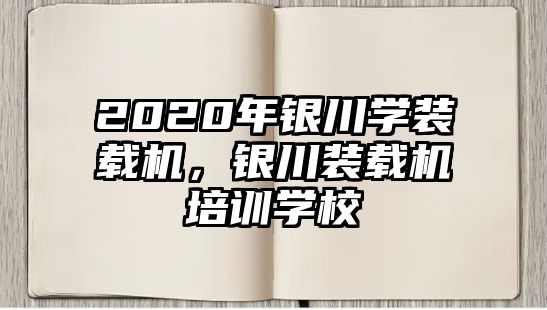 2020年銀川學(xué)裝載機(jī)，銀川裝載機(jī)培訓(xùn)學(xué)校