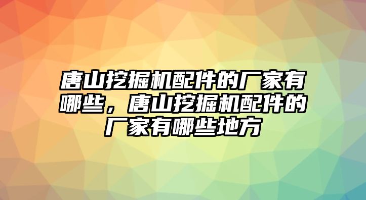 唐山挖掘機(jī)配件的廠家有哪些，唐山挖掘機(jī)配件的廠家有哪些地方