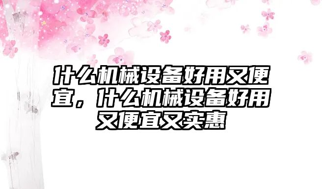 什么機械設備好用又便宜，什么機械設備好用又便宜又實惠