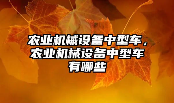 農(nóng)業(yè)機(jī)械設(shè)備中型車(chē)，農(nóng)業(yè)機(jī)械設(shè)備中型車(chē)有哪些