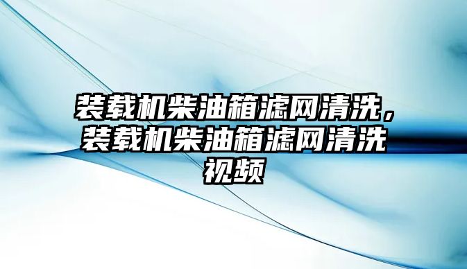 裝載機(jī)柴油箱濾網(wǎng)清洗，裝載機(jī)柴油箱濾網(wǎng)清洗視頻