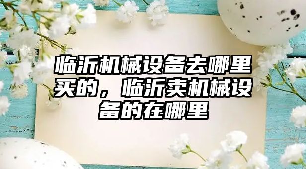 臨沂機械設(shè)備去哪里買的，臨沂賣機械設(shè)備的在哪里