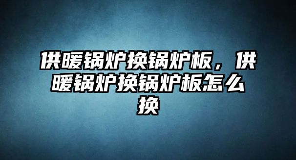 供暖鍋爐換鍋爐板，供暖鍋爐換鍋爐板怎么換