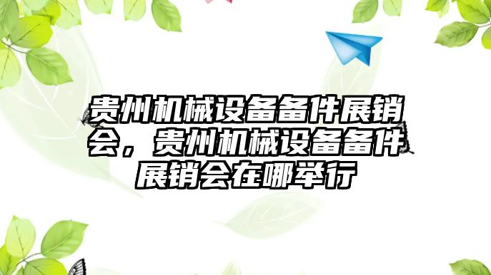 貴州機(jī)械設(shè)備備件展銷會(huì)，貴州機(jī)械設(shè)備備件展銷會(huì)在哪舉行